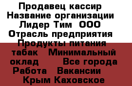 Продавец-кассир › Название организации ­ Лидер Тим, ООО › Отрасль предприятия ­ Продукты питания, табак › Минимальный оклад ­ 1 - Все города Работа » Вакансии   . Крым,Каховское